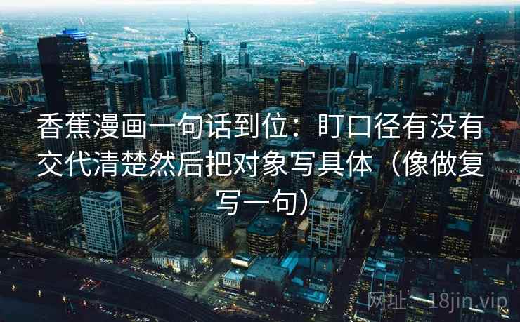 香蕉漫画一句话到位：盯口径有没有交代清楚然后把对象写具体（像做复写一句）