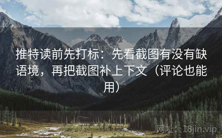 推特读前先打标：先看截图有没有缺语境，再把截图补上下文（评论也能用）