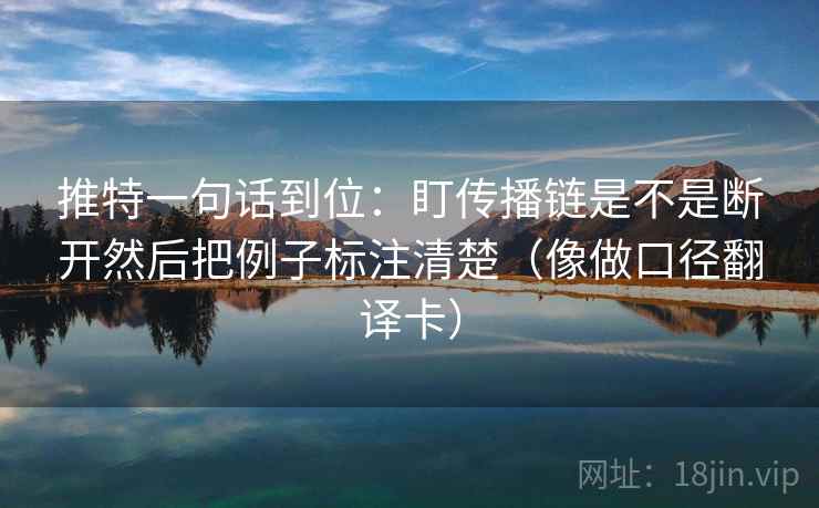 推特一句话到位：盯传播链是不是断开然后把例子标注清楚（像做口径翻译卡）