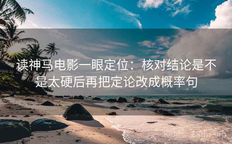 读神马电影一眼定位：核对结论是不是太硬后再把定论改成概率句