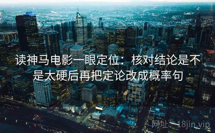 读神马电影一眼定位：核对结论是不是太硬后再把定论改成概率句