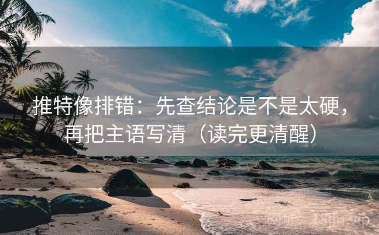 推特像排错:先查结论是不是太硬,再把主语写清(读完更清醒) 推特像排错:先查结论是不是太硬,再把主语写清(读完更清醒)