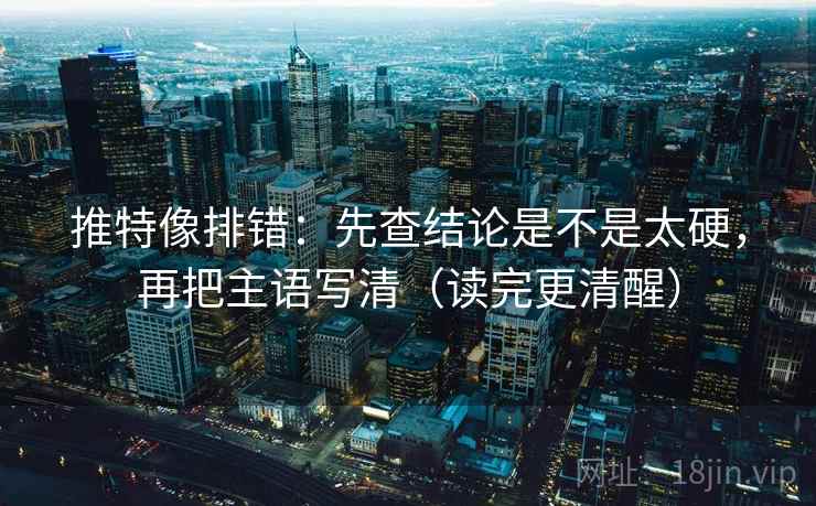 推特像排错:先查结论是不是太硬,再把主语写清(读完更清醒) 推特像排错:先查结论是不是太硬,再把主语写清(读完更清醒)
