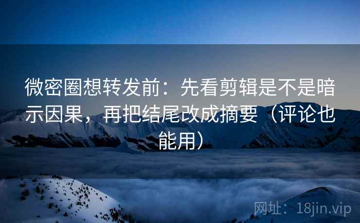 微密圈想转发前：先看剪辑是不是暗示因果，再把结尾改成摘要（评论也能用）