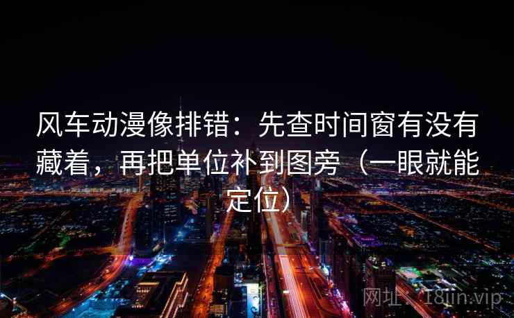 风车动漫像排错:先查时间窗有没有藏着,再把单位补到图旁(一眼就能定位) 风车动漫像排错:先查时间窗有没有藏着,再把单位补到图旁(一眼就能定位)