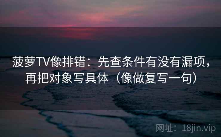 菠萝TV像排错：先查条件有没有漏项，再把对象写具体（像做复写一句）