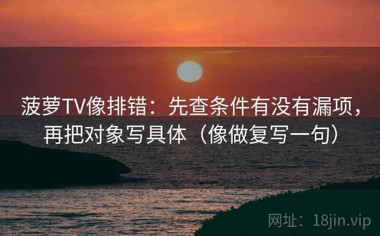 菠萝TV像排错：先查条件有没有漏项，再把对象写具体（像做复写一句）