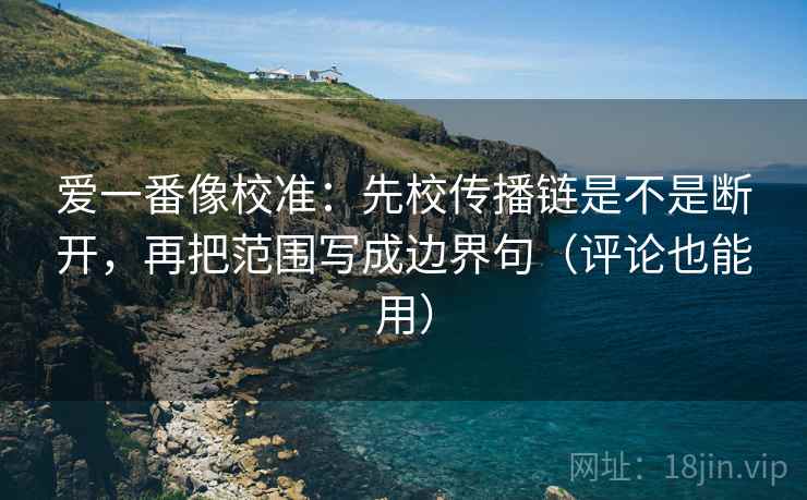 爱一番像校准:先校传播链是不是断开,再把范围写成边界句(评论也能用) 爱一番像校准:先校传播链是不是断开,再把范围写成边界句(评论也能用)