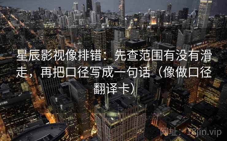 星辰影视像排错：先查范围有没有滑走，再把口径写成一句话（像做口径翻译卡）