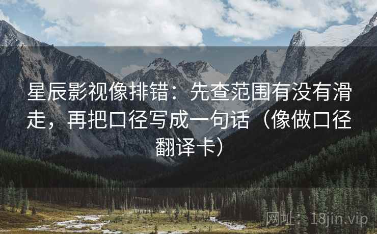 星辰影视像排错：先查范围有没有滑走，再把口径写成一句话（像做口径翻译卡）