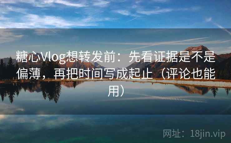 糖心Vlog想转发前:先看证据是不是偏薄,再把时间写成起止(评论也能用) 糖心Vlog想转发前:先看证据是不是偏薄,再把时间写成起止(评论也能用)