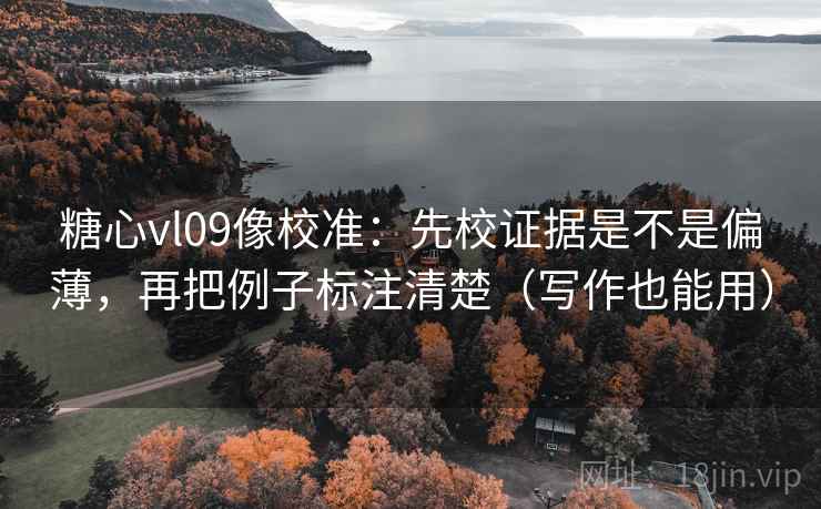 糖心vl09像校准：先校证据是不是偏薄，再把例子标注清楚（写作也能用）