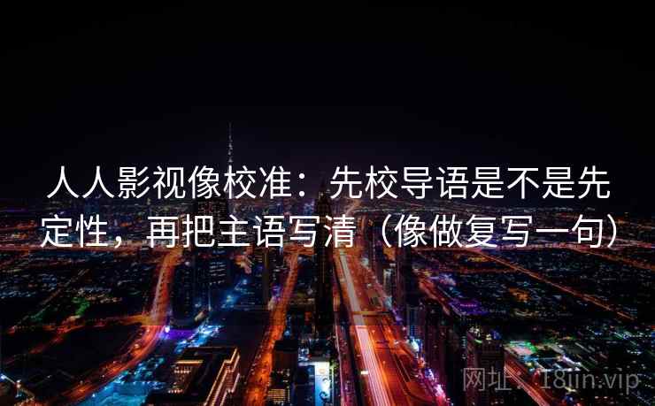 人人影视像校准：先校导语是不是先定性，再把主语写清（像做复写一句）