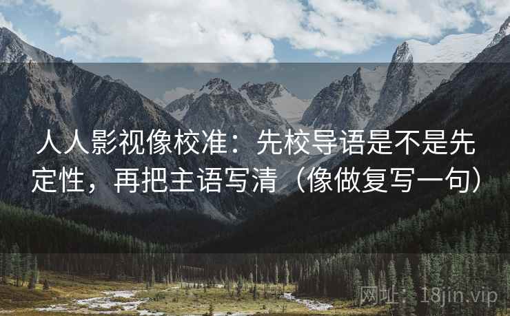 人人影视像校准：先校导语是不是先定性，再把主语写清（像做复写一句）