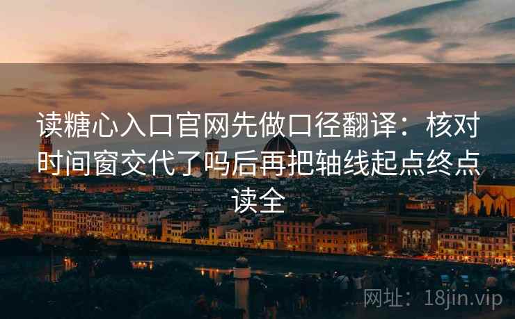 读糖心入口官网先做口径翻译:核对时间窗交代了吗后再把轴线起点终点读全 读糖心入口官网先做口径翻译:核对时间窗交代了吗后再把轴线起点终点读全