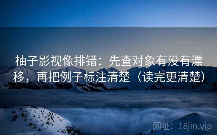 柚子影视像排错：先查对象有没有漂移，再把例子标注清楚（读完更清楚）