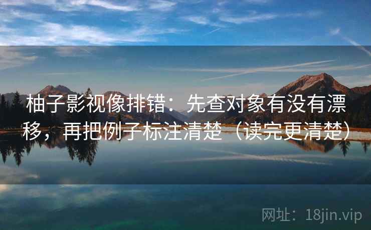 柚子影视像排错：先查对象有没有漂移，再把例子标注清楚（读完更清楚）
