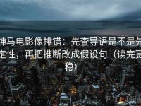 神马电影像排错：先查导语是不是先定性，再把推断改成假设句（读完更稳）