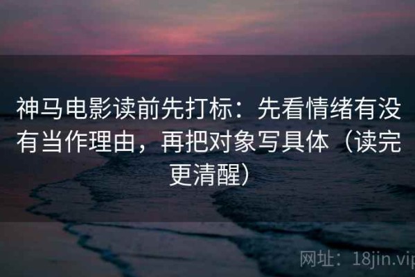 神马电影读前先打标：先看情绪有没有当作理由，再把对象写具体（读完更清醒）