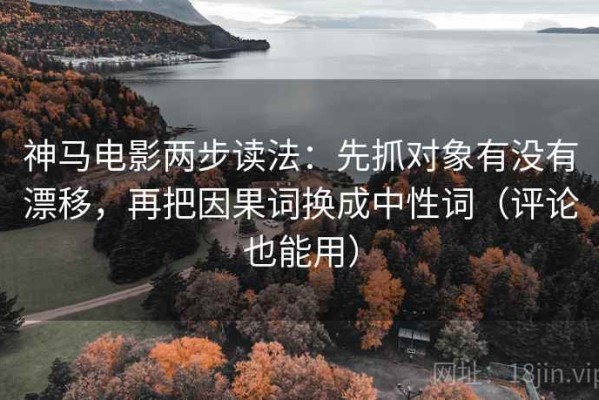 神马电影两步读法：先抓对象有没有漂移，再把因果词换成中性词（评论也能用）