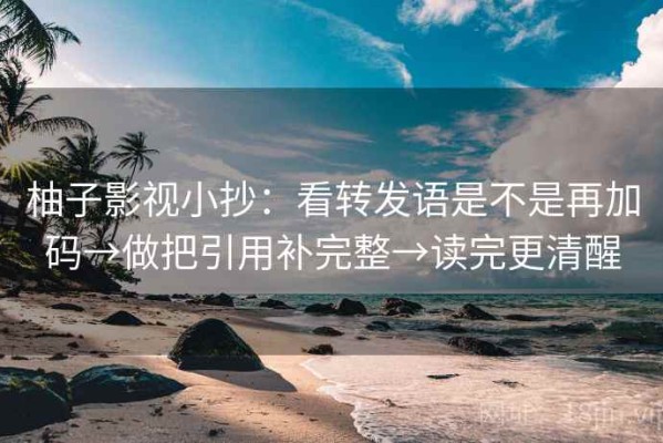 柚子影视小抄：看转发语是不是再加码→做把引用补完整→读完更清醒