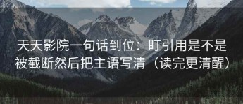天天影院一句话到位：盯引用是不是被截断然后把主语写清（读完更清醒）