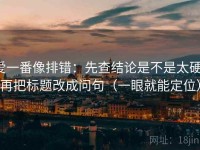 爱一番像排错：先查结论是不是太硬，再把标题改成问句（一眼就能定位）