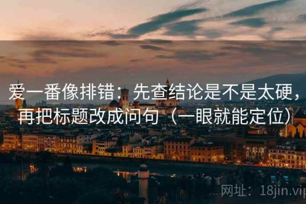 爱一番像排错：先查结论是不是太硬，再把标题改成问句（一眼就能定位）