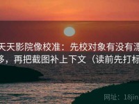 天天影院像校准：先校对象有没有漂移，再把截图补上下文（读前先打标）