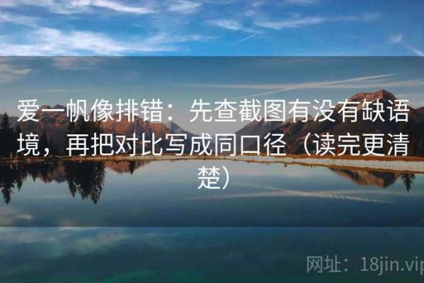 爱一帆像排错：先查截图有没有缺语境，再把对比写成同口径（读完更清楚）