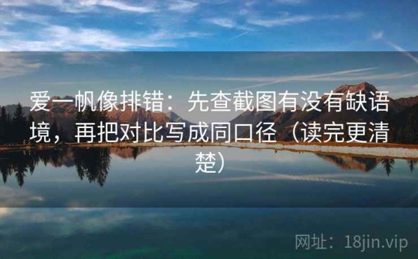 爱一帆像排错：先查截图有没有缺语境，再把对比写成同口径（读完更清楚）