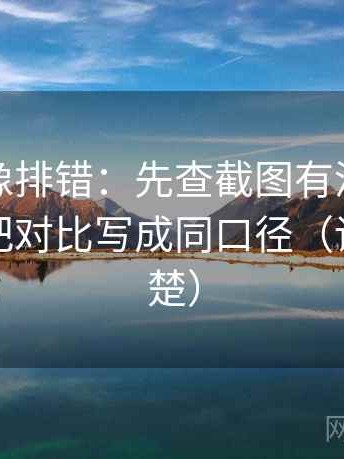 爱一帆像排错：先查截图有没有缺语境，再把对比写成同口径（读完更清楚）