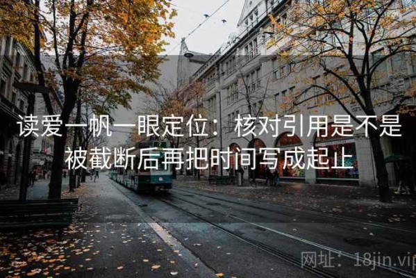 读爱一帆一眼定位：核对引用是不是被截断后再把时间写成起止