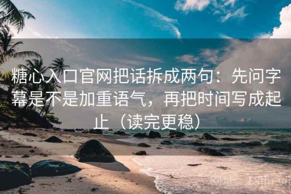糖心入口官网把话拆成两句：先问字幕是不是加重语气，再把时间写成起止（读完更稳）