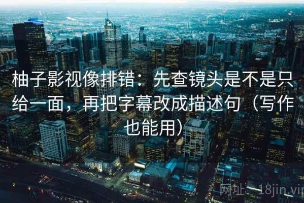 柚子影视像排错：先查镜头是不是只给一面，再把字幕改成描述句（写作也能用）