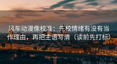 风车动漫像校准：先校情绪有没有当作理由，再把主语写清（读前先打标）