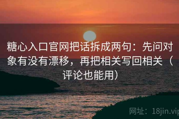 糖心入口官网把话拆成两句：先问对象有没有漂移，再把相关写回相关（评论也能用）