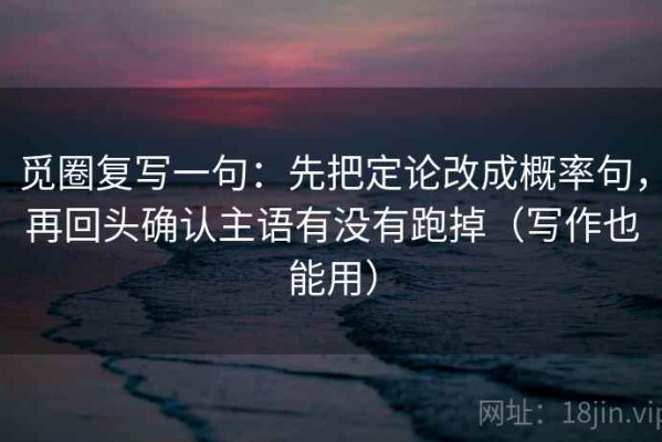 觅圈复写一句：先把定论改成概率句，再回头确认主语有没有跑掉（写作也能用）