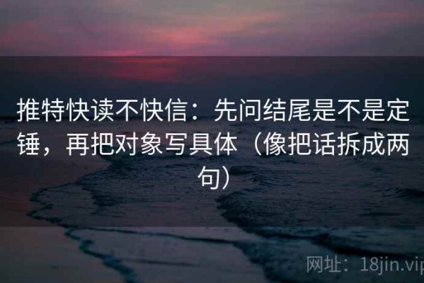 推特快读不快信：先问结尾是不是定锤，再把对象写具体（像把话拆成两句）