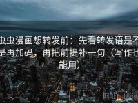 虫虫漫画想转发前：先看转发语是不是再加码，再把前提补一句（写作也能用）