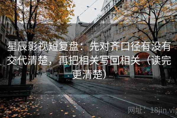星辰影视短复盘：先对齐口径有没有交代清楚，再把相关写回相关（读完更清楚）