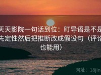 天天影院一句话到位：盯导语是不是先定性然后把推断改成假设句（评论也能用）