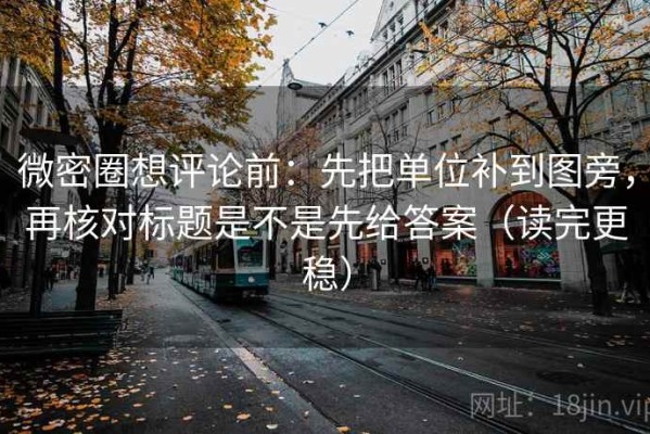 微密圈想评论前：先把单位补到图旁，再核对标题是不是先给答案（读完更稳）