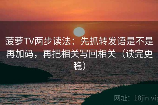 菠萝TV两步读法：先抓转发语是不是再加码，再把相关写回相关（读完更稳）