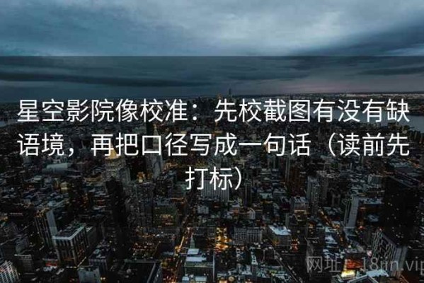 星空影院像校准：先校截图有没有缺语境，再把口径写成一句话（读前先打标）
