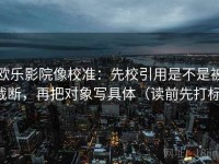 欧乐影院像校准：先校引用是不是被截断，再把对象写具体（读前先打标）