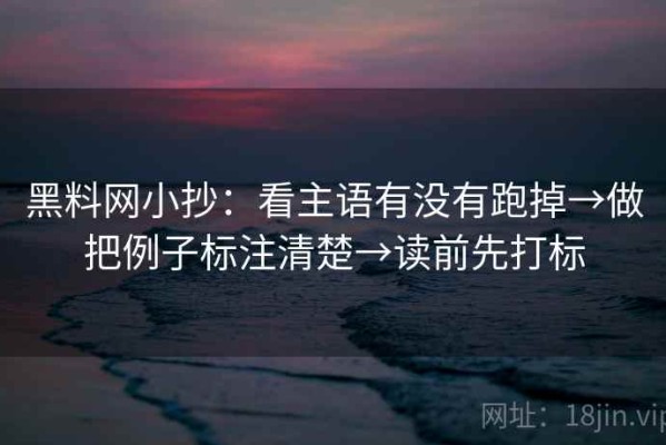 黑料网小抄：看主语有没有跑掉→做把例子标注清楚→读前先打标