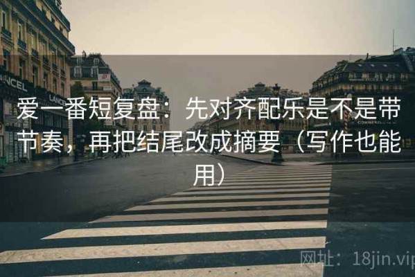 爱一番短复盘：先对齐配乐是不是带节奏，再把结尾改成摘要（写作也能用）