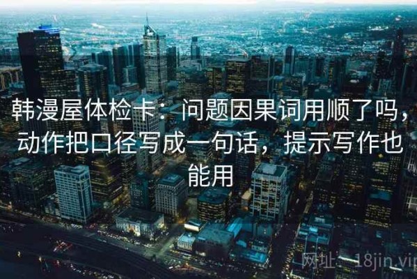 韩漫屋体检卡：问题因果词用顺了吗，动作把口径写成一句话，提示写作也能用