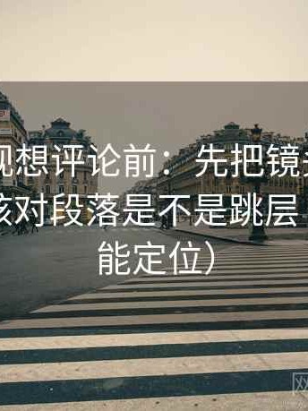 欧乐影视想评论前：先把镜头选择写明，再核对段落是不是跳层（一眼就能定位）